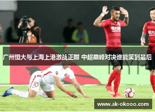 广州恒大与上海上港激战正酣 中超巅峰对决谁能笑到最后 广州恒大与上海上港激战正酣 中超巅峰对决谁能笑到最后