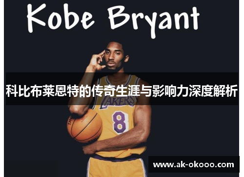 科比布莱恩特的传奇生涯与影响力深度解析 科比布莱恩特的传奇生涯与影响力深度解析