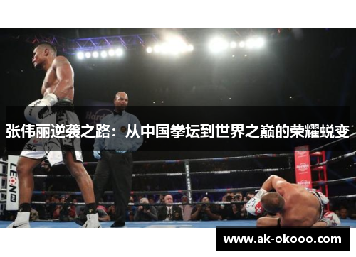 张伟丽逆袭之路:从中国拳坛到世界之巅的荣耀蜕变 张伟丽逆袭之路:从中国拳坛到世界之巅的荣耀蜕变