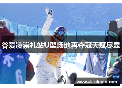 谷爱凌崇礼站U型场地再夺冠天赋尽显 谷爱凌崇礼站U型场地再夺冠天赋尽显