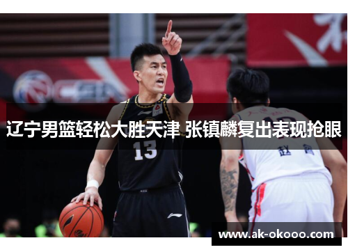 辽宁男篮轻松大胜天津 张镇麟复出表现抢眼 辽宁男篮轻松大胜天津 张镇麟复出表现抢眼