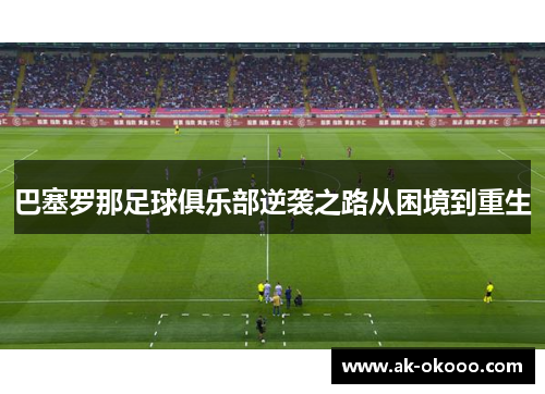 巴塞罗那足球俱乐部逆袭之路从困境到重生 巴塞罗那足球俱乐部逆袭之路从困境到重生