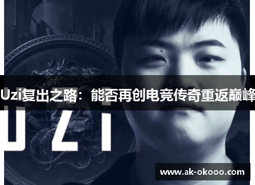 Uzi复出之路:能否再创电竞传奇重返巅峰 Uzi复出之路:能否再创电竞传奇重返巅峰