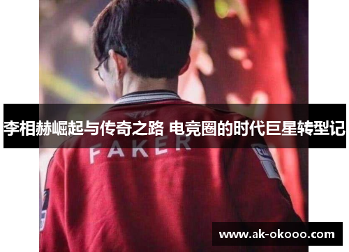 李相赫崛起与传奇之路 电竞圈的时代巨星转型记 李相赫崛起与传奇之路 电竞圈的时代巨星转型记