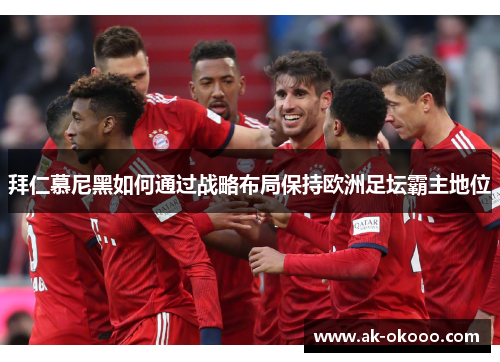 拜仁慕尼黑如何通过战略布局保持欧洲足坛霸主地位 拜仁慕尼黑如何通过战略布局保持欧洲足坛霸主地位