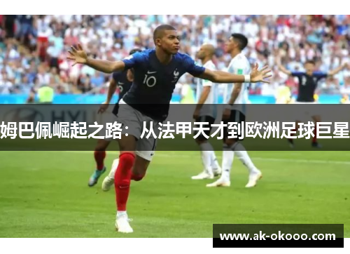 姆巴佩崛起之路:从法甲天才到欧洲足球巨星 姆巴佩崛起之路:从法甲天才到欧洲足球巨星
