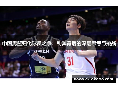 中国男篮归化球员之争:利弊背后的深层思考与挑战 中国男篮归化球员之争:利弊背后的深层思考与挑战