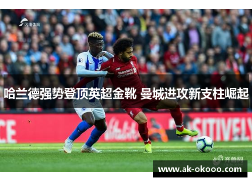 哈兰德强势登顶英超金靴 曼城进攻新支柱崛起 哈兰德强势登顶英超金靴 曼城进攻新支柱崛起