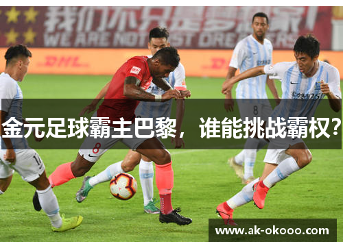金元足球霸主巴黎,谁能挑战霸权? 金元足球霸主巴黎,谁能挑战霸权?