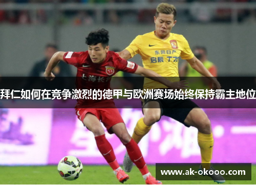 拜仁如何在竞争激烈的德甲与欧洲赛场始终保持霸主地位 拜仁如何在竞争激烈的德甲与欧洲赛场始终保持霸主地位