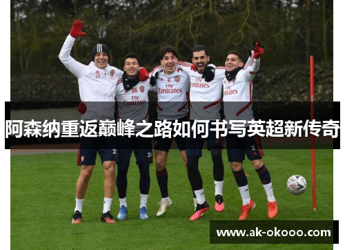 阿森纳重返巅峰之路如何书写英超新传奇