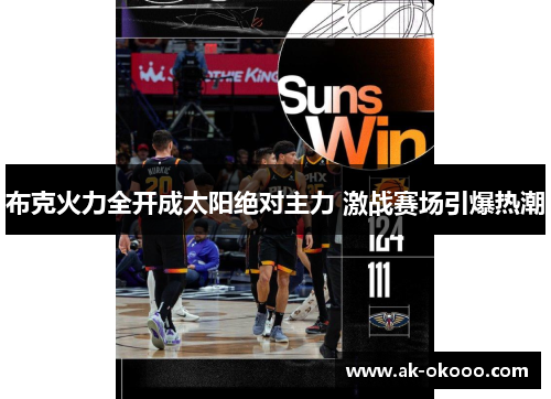 布克火力全开成太阳绝对主力 激战赛场引爆热潮 布克火力全开成太阳绝对主力 激战赛场引爆热潮