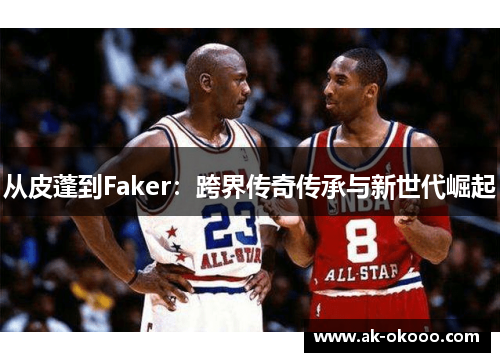 从皮蓬到Faker:跨界传奇传承与新世代崛起 从皮蓬到Faker:跨界传奇传承与新世代崛起