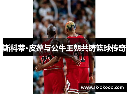 斯科蒂·皮蓬与公牛王朝共铸篮球传奇 斯科蒂·皮蓬与公牛王朝共铸篮球传奇