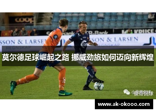 莫尔德足球崛起之路 挪威劲旅如何迈向新辉煌 莫尔德足球崛起之路 挪威劲旅如何迈向新辉煌