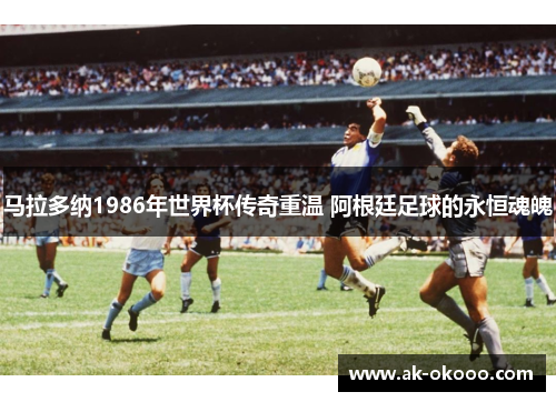 马拉多纳1986年世界杯传奇重温 阿根廷足球的永恒魂魄 马拉多纳1986年世界杯传奇重温 阿根廷足球的永恒魂魄