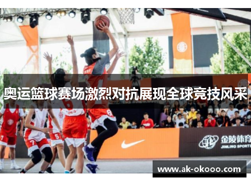 奥运篮球赛场激烈对抗展现全球竞技风采 奥运篮球赛场激烈对抗展现全球竞技风采
