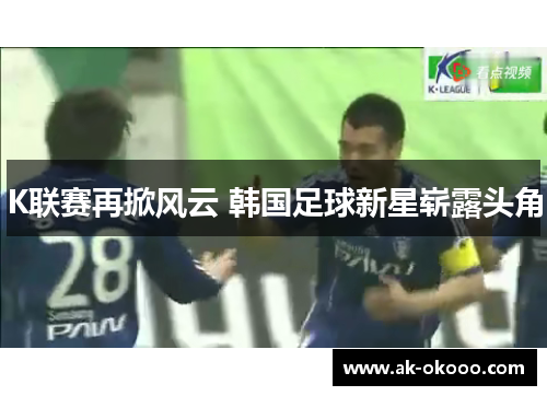 K联赛再掀风云 韩国足球新星崭露头角