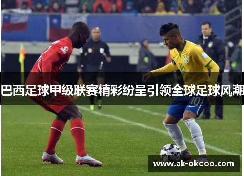 巴西足球甲级联赛精彩纷呈引领全球足球风潮 巴西足球甲级联赛精彩纷呈引领全球足球风潮