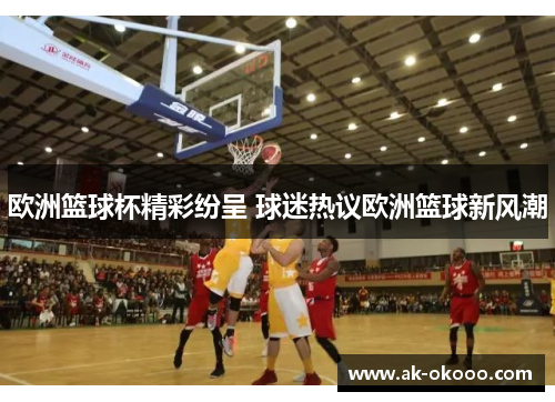 欧洲篮球杯精彩纷呈 球迷热议欧洲篮球新风潮 欧洲篮球杯精彩纷呈 球迷热议欧洲篮球新风潮
