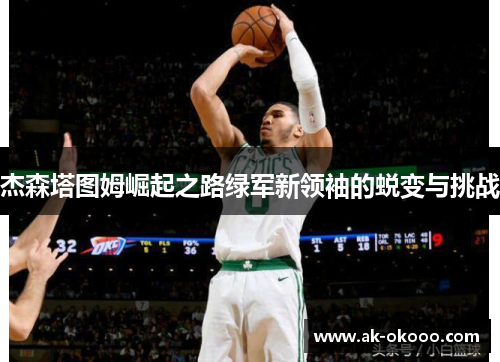 杰森塔图姆崛起之路绿军新领袖的蜕变与挑战 杰森塔图姆崛起之路绿军新领袖的蜕变与挑战