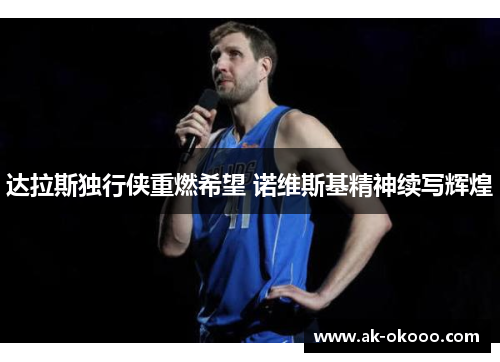 达拉斯独行侠重燃希望 诺维斯基精神续写辉煌 达拉斯独行侠重燃希望 诺维斯基精神续写辉煌