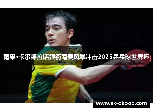 雨果·卡尔德拉诺领衔南美风暴冲击2025乒乓球世界杯 雨果·卡尔德拉诺领衔南美风暴冲击2025乒乓球世界杯