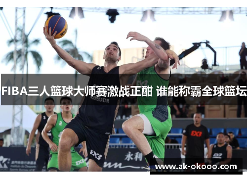 FIBA三人篮球大师赛激战正酣 谁能称霸全球篮坛