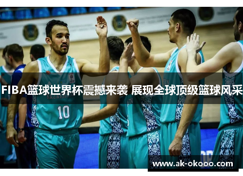 FIBA篮球世界杯震撼来袭 展现全球顶级篮球风采