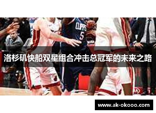 洛杉矶快船双星组合冲击总冠军的未来之路