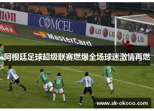 阿根廷足球超级联赛燃爆全场球迷激情再燃