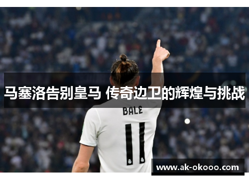 马塞洛告别皇马 传奇边卫的辉煌与挑战 马塞洛告别皇马 传奇边卫的辉煌与挑战