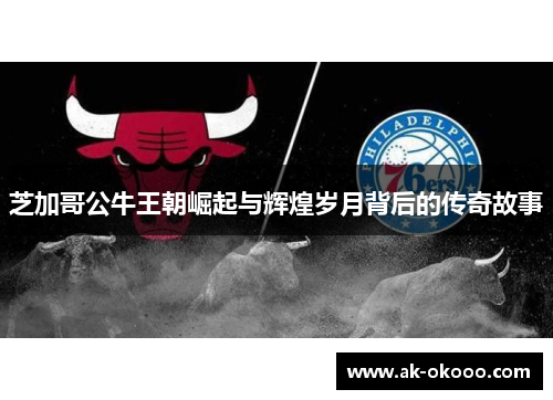 芝加哥公牛王朝崛起与辉煌岁月背后的传奇故事 芝加哥公牛王朝崛起与辉煌岁月背后的传奇故事