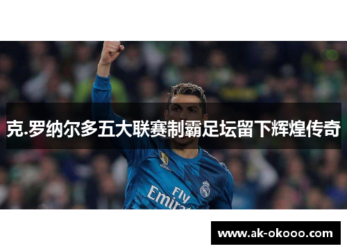 克.罗纳尔多五大联赛制霸足坛留下辉煌传奇 克.罗纳尔多五大联赛制霸足坛留下辉煌传奇