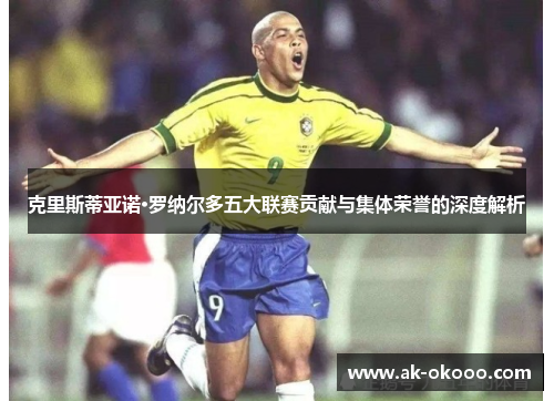克里斯蒂亚诺·罗纳尔多五大联赛贡献与集体荣誉的深度解析