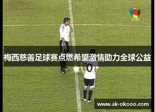 梅西慈善足球赛点燃希望激情助力全球公益 梅西慈善足球赛点燃希望激情助力全球公益