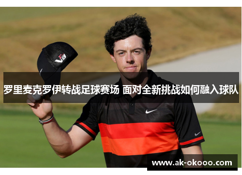 罗里麦克罗伊转战足球赛场 面对全新挑战如何融入球队 罗里麦克罗伊转战足球赛场 面对全新挑战如何融入球队