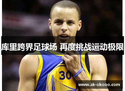 库里跨界足球场 再度挑战运动极限