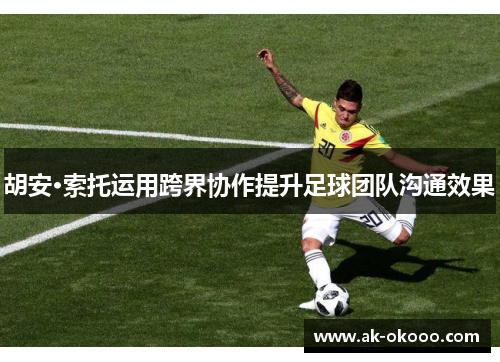 胡安·索托运用跨界协作提升足球团队沟通效果