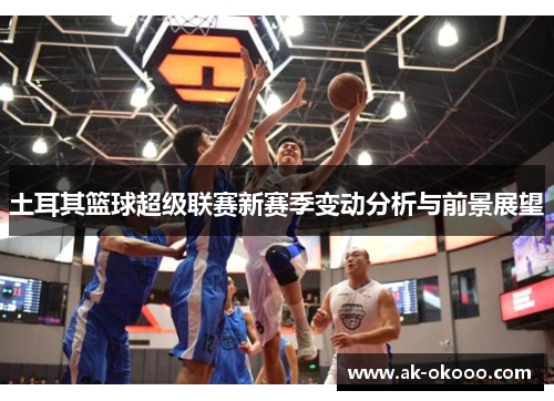 土耳其篮球超级联赛新赛季变动分析与前景展望