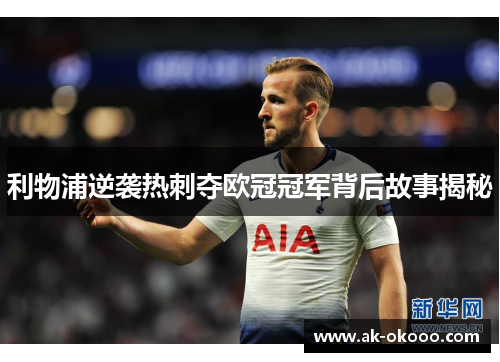 利物浦逆袭热刺夺欧冠冠军背后故事揭秘