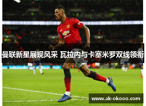 曼联新星展现风采 瓦拉内与卡塞米罗双线领衔 曼联新星展现风采 瓦拉内与卡塞米罗双线领衔