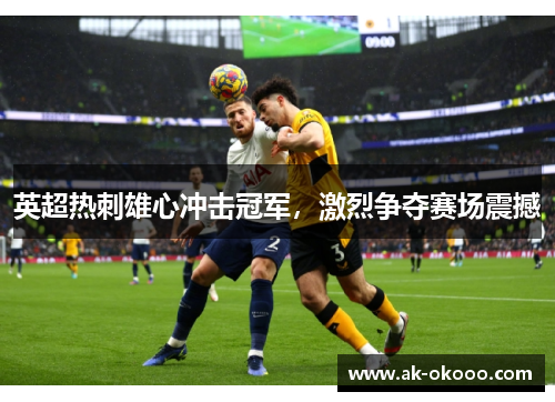 英超热刺雄心冲击冠军，激烈争夺赛场震撼