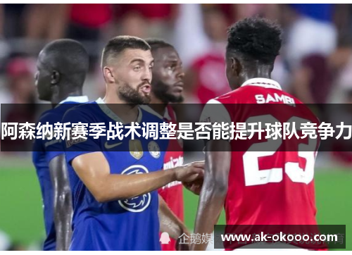 阿森纳新赛季战术调整是否能提升球队竞争力