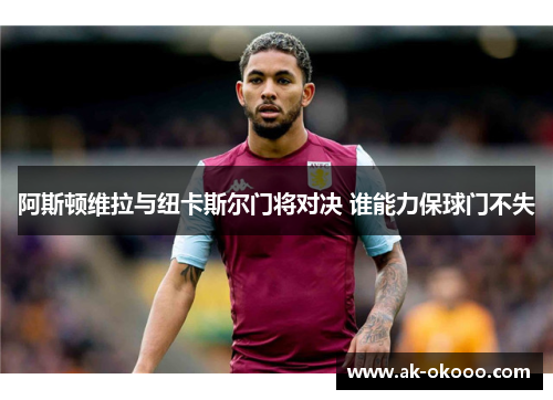 阿斯顿维拉与纽卡斯尔门将对决 谁能力保球门不失