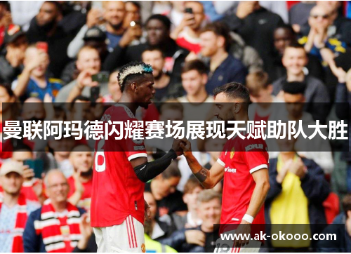 曼联阿玛德闪耀赛场展现天赋助队大胜 曼联阿玛德闪耀赛场展现天赋助队大胜