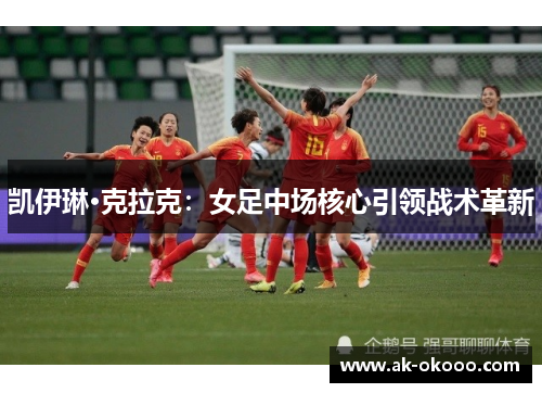 凯伊琳·克拉克：女足中场核心引领战术革新