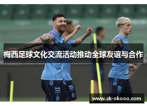 梅西足球文化交流活动推动全球友谊与合作