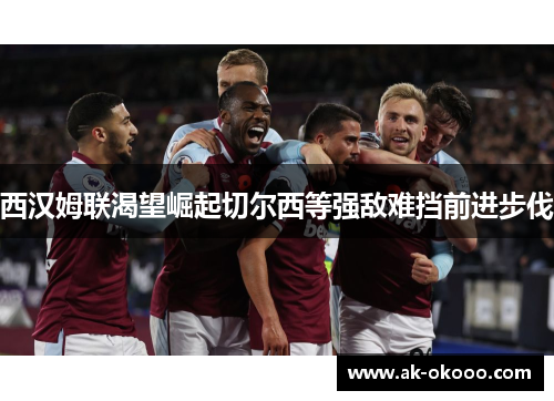 西汉姆联渴望崛起切尔西等强敌难挡前进步伐 西汉姆联渴望崛起切尔西等强敌难挡前进步伐